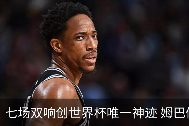 七场双响创世界杯唯一神迹 姆巴佩展现统治级实力