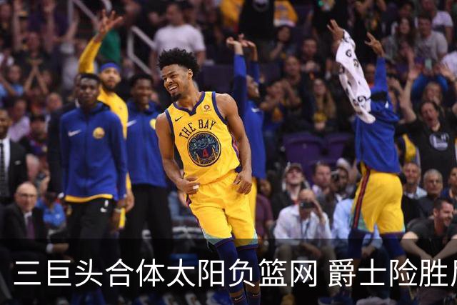 三巨头合体太阳负篮网 爵士险胜尼克斯止3连败