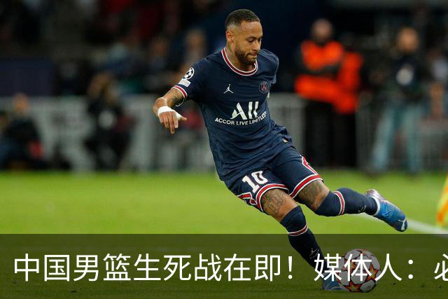 中国男篮生死战在即！媒体人：必须发挥锋线和篮板优势！