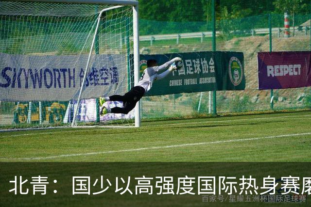 北青：国少以高强度国际热身赛磨合阵容，全力备战U17世界杯