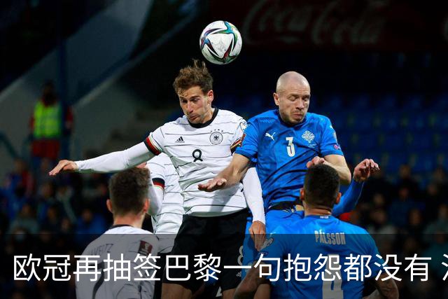 欧冠再抽签巴黎一句抱怨都没有 法媒：真耻辱！