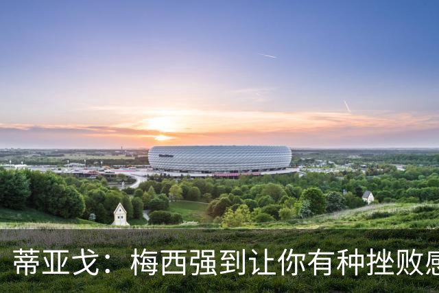 蒂亚戈：梅西强到让你有种挫败感，你在场上能做的就是尽量帮助他